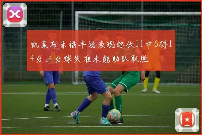 凯莱布乐福半场表现起伏11中6得14分三分球失准未能助队取胜
