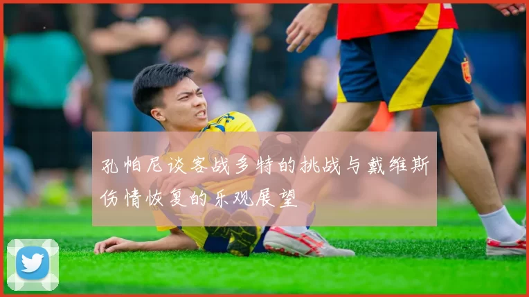 孔帕尼谈客战多特的挑战与戴维斯伤情恢复的乐观展望