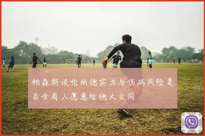 帕森斯谈伦纳德实力与伤病风险是否会有人愿意给他大合同