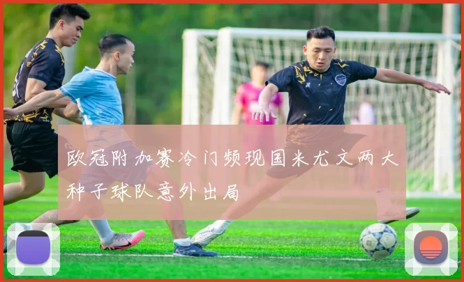 欧冠附加赛冷门频现国米尤文两大种子球队意外出局
