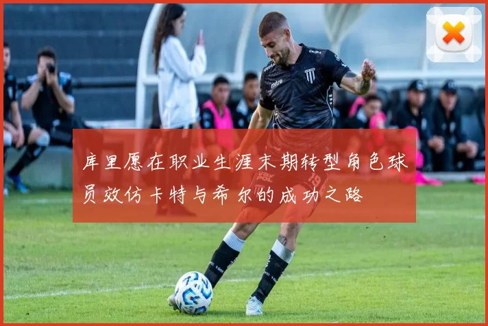 库里愿在职业生涯末期转型角色球员效仿卡特与希尔的成功之路