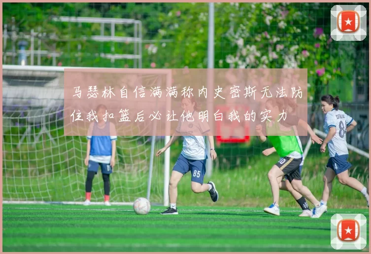 马瑟林自信满满称内史密斯无法防住我扣篮后必让他明白我的实力