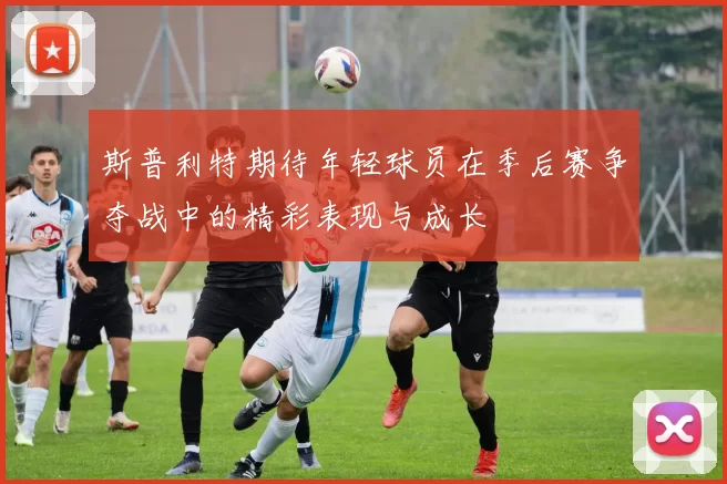 斯普利特期待年轻球员在季后赛争夺战中的精彩表现与成长