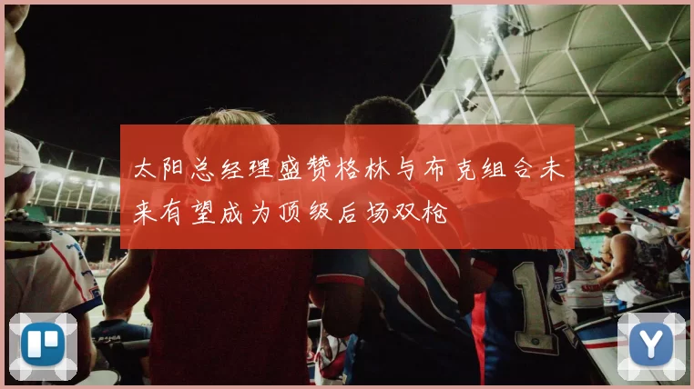 太阳总经理盛赞格林与布克组合未来有望成为顶级后场双枪
