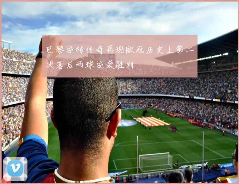巴黎逆转传奇再现欧冠历史上第二次落后两球逆袭胜利