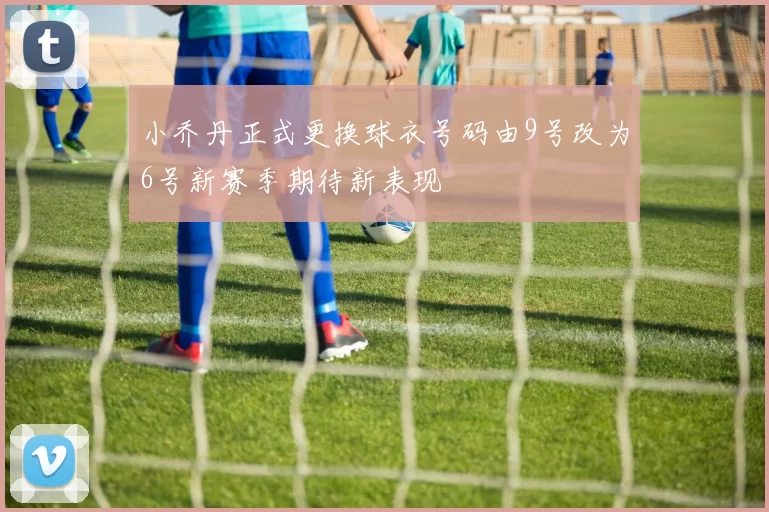 小乔丹正式更换球衣号码由9号改为6号新赛季期待新表现