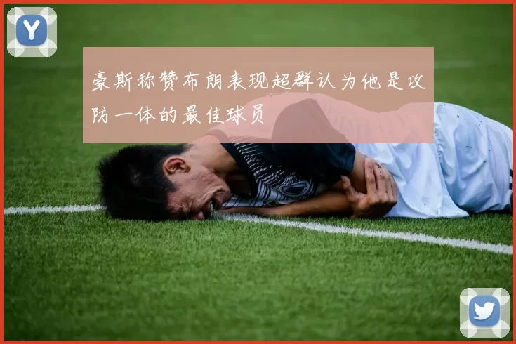 豪斯称赞布朗表现超群认为他是攻防一体的最佳球员