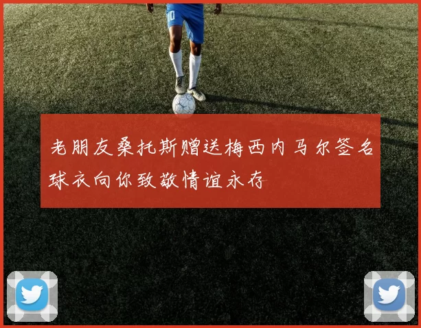 老朋友桑托斯赠送梅西内马尔签名球衣向你致敬情谊永存