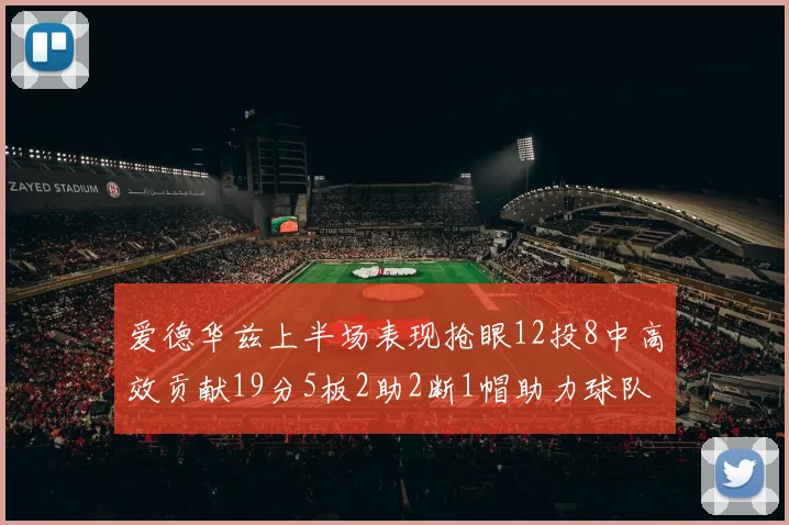 爱德华兹上半场表现抢眼12投8中高效贡献19分5板2助2断1帽助力球队