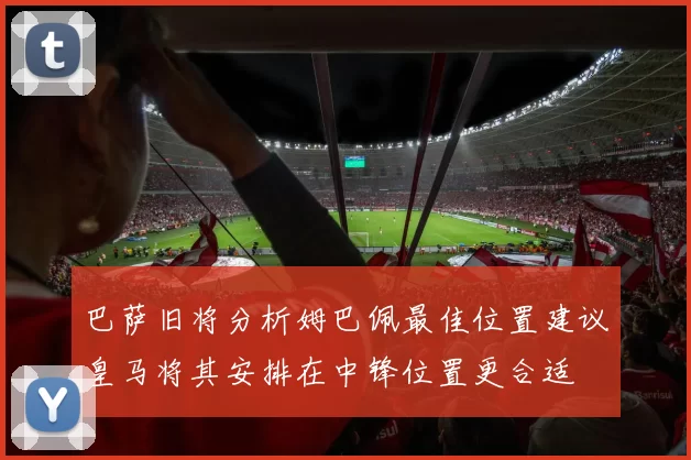 巴萨旧将分析姆巴佩最佳位置建议皇马将其安排在中锋位置更合适
