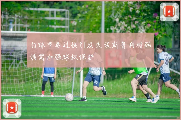 打球节奏过快引发失误斯普利特强调需加强球权保护