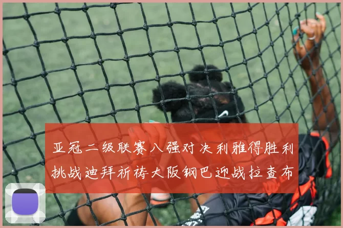 亚冠二级联赛八强对决利雅得胜利挑战迪拜祈祷大阪钢巴迎战拉查布里府