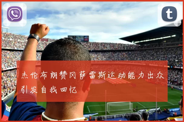 杰伦布朗赞冈萨雷斯运动能力出众引发自我回忆