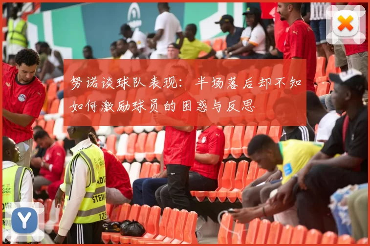 努诺谈球队表现：半场落后却不知如何激励球员的困惑与反思