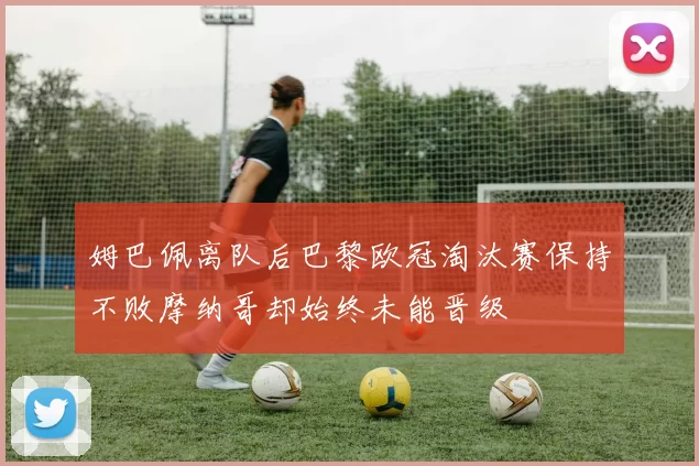 姆巴佩离队后巴黎欧冠淘汰赛保持不败摩纳哥却始终未能晋级
