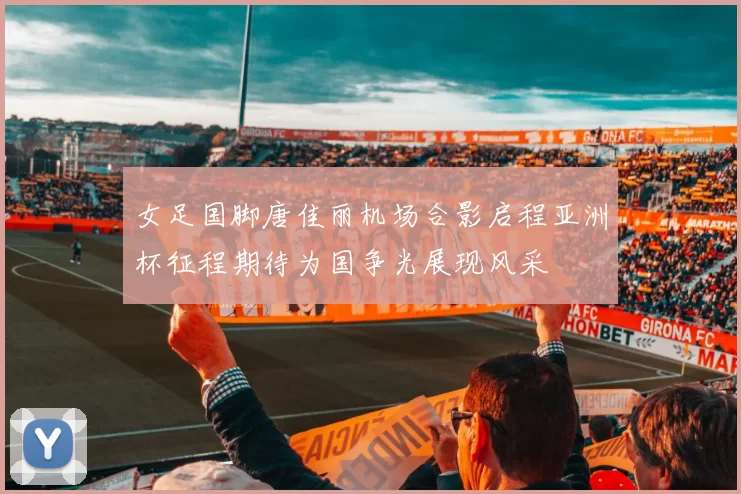女足国脚唐佳丽机场合影启程亚洲杯征程期待为国争光展现风采