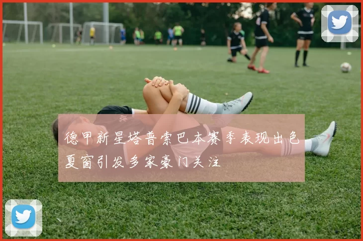 德甲新星塔普索巴本赛季表现出色夏窗引发多家豪门关注