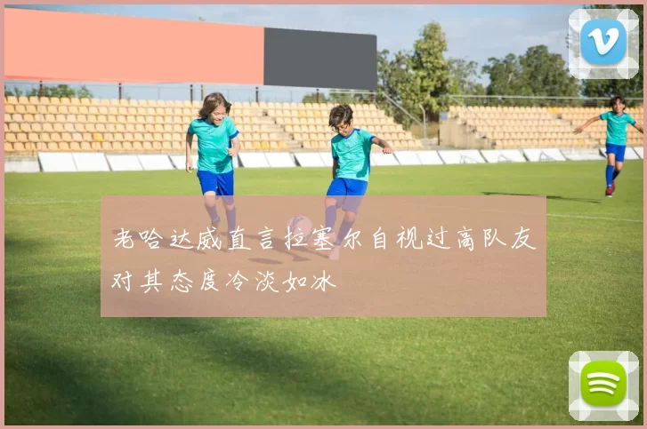老哈达威直言拉塞尔自视过高队友对其态度冷淡如冰