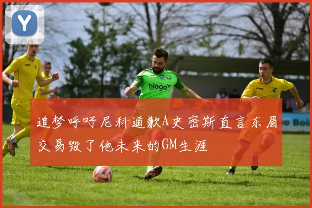 追梦呼吁尼科道歉A史密斯直言东眉交易毁了他未来的GM生涯