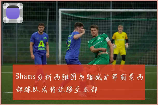 Shams分析西雅图与赌城扩军前景西部球队或将迁移至东部