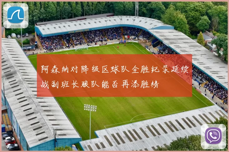 阿森纳对降级区球队全胜纪录延续战副班长狼队能否再添胜绩