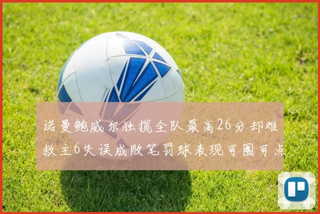 诺曼鲍威尔独揽全队最高26分却难救主6失误成败笔罚球表现可圈可点