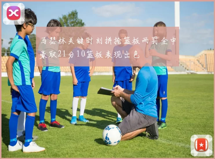 马瑟林关键时刻拼抢篮板两罚全中豪取21分10篮板表现出色